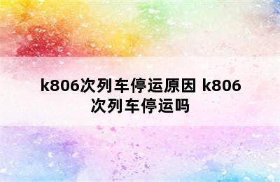 k806次列车停运原因 k806次列车停运吗